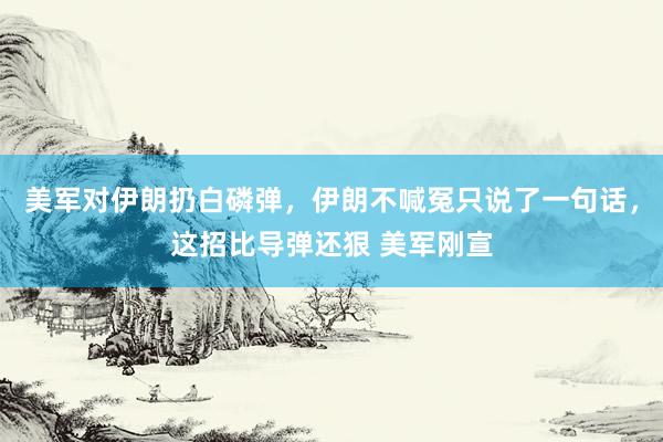 美军对伊朗扔白磷弹，伊朗不喊冤只说了一句话，这招比导弹还狠 美军刚宣