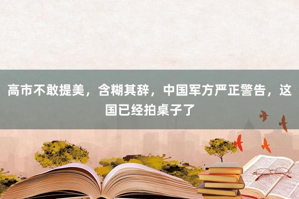 高市不敢提美，含糊其辞，中国军方严正警告，这国已经拍桌子了