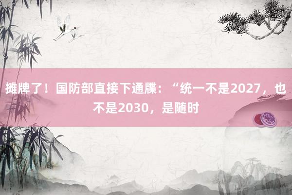 摊牌了！国防部直接下通牒：“统一不是2027，也不是2030，是随时