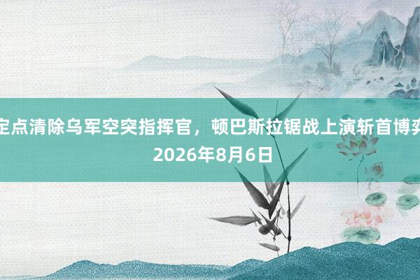定点清除乌军空突指挥官，顿巴斯拉锯战上演斩首博弈 2026年8月6日