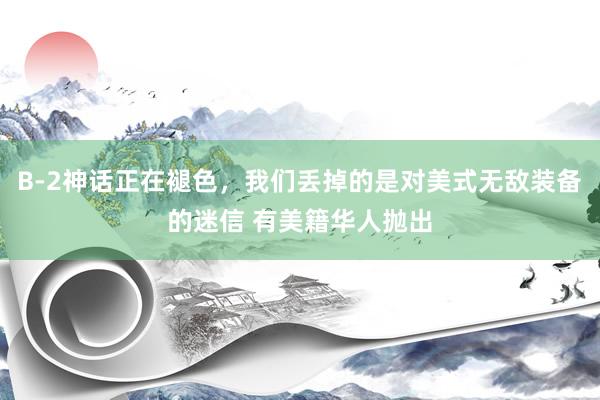 B‑2神话正在褪色，我们丢掉的是对美式无敌装备的迷信 有美籍华人抛出