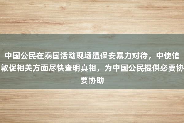 中国公民在泰国活动现场遭保安暴力对待，中使馆：敦促相关方面尽快查明真相，为中国公民提供必要协助