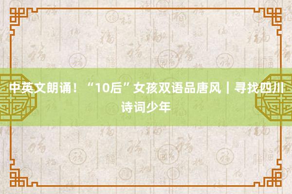 中英文朗诵!“10后”女孩双语品唐风|寻找四川诗词少年