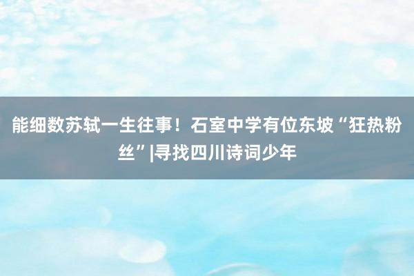 能细数苏轼一生往事！石室中学有位东坡“狂热粉丝”|寻找四川诗词少年
