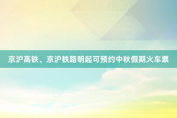 京沪高铁、京沪铁路明起可预约中秋假期火车票