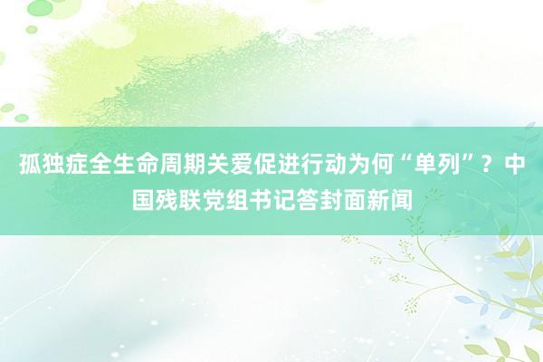 孤独症全生命周期关爱促进行动为何“单列”？中国残联党组书记答封面新闻