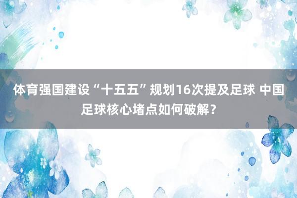 体育强国建设“十五五”规划16次提及足球 中国足球核心堵点如何破解？