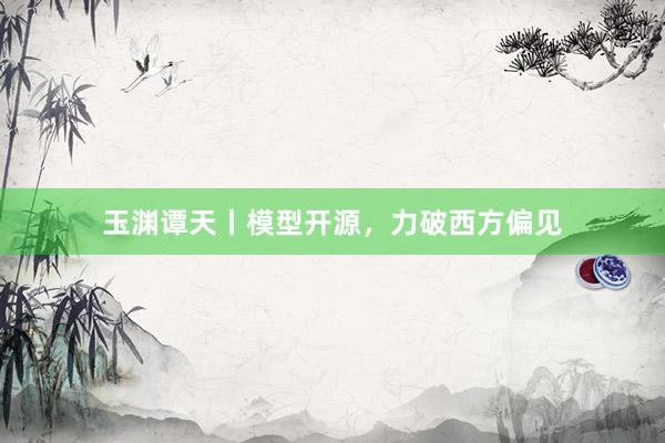 玉渊谭天丨模型开源，力破西方偏见