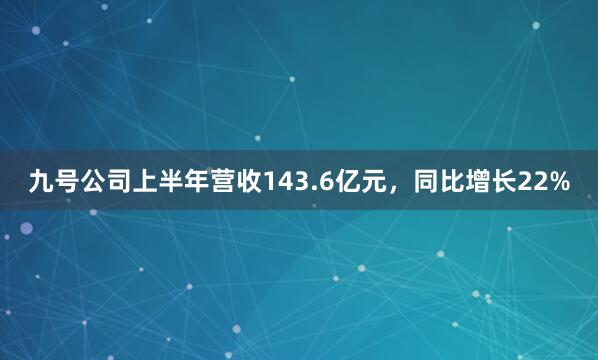 九号公司上半年营收143.6亿元,同比增长22%