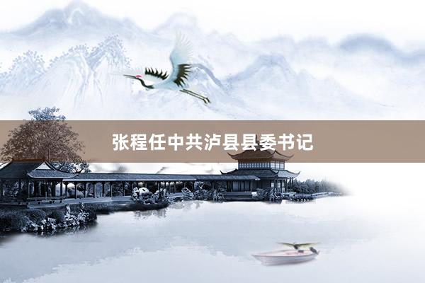 张程任中共泸县县委书记