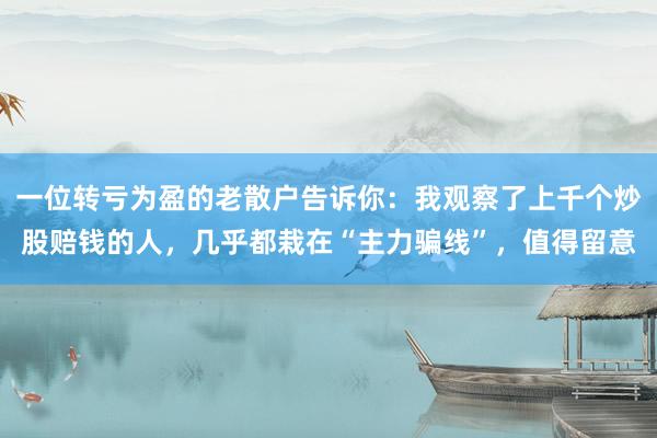 一位转亏为盈的老散户告诉你：我观察了上千个炒股赔钱的人，几乎都栽在“主力骗线”，值得留意