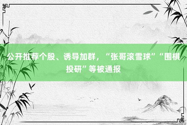公开推荐个股、诱导加群，“张哥滚雪球”“围棋投研”等被通报