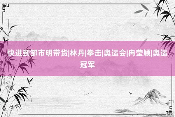 快进到邹市明带货|林丹|拳击|奥运会|冉莹颖|奥运冠军