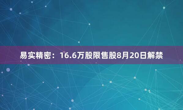 易实精密：16.6万股限售股8月20日解禁