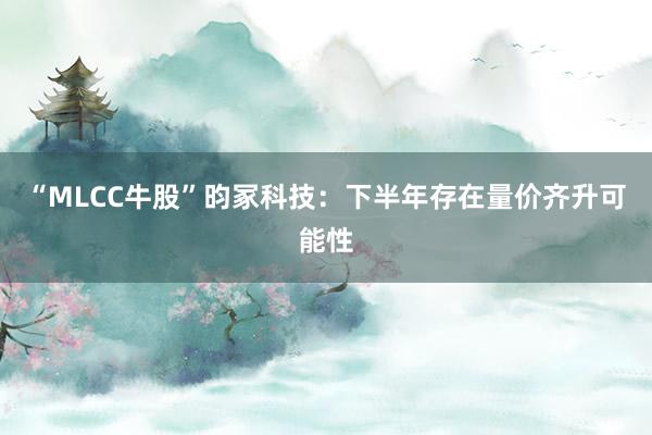 “MLCC牛股”昀冢科技：下半年存在量价齐升可能性