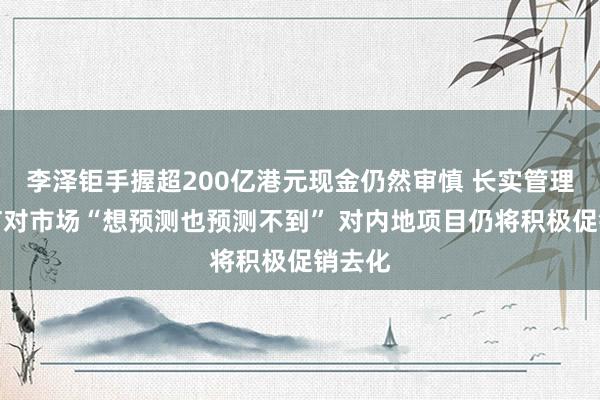 李泽钜手握超200亿港元现金仍然审慎 长实管理层坦言对市场“想预测也预测不到” 对内地项目仍将积极促销去化