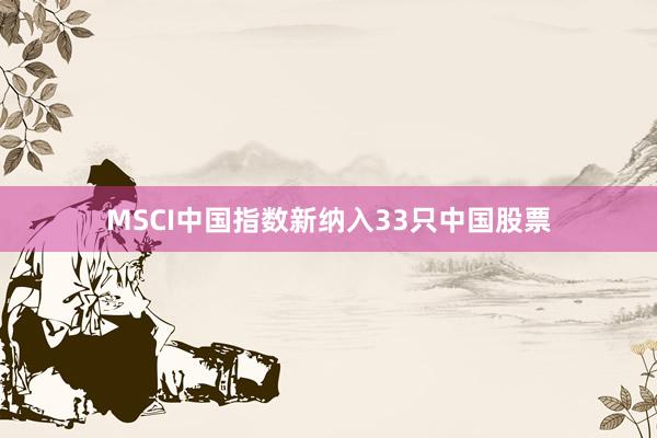 MSCI中国指数新纳入33只中国股票