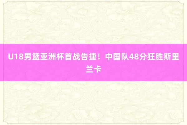U18男篮亚洲杯首战告捷！中国队48分狂胜斯里兰卡