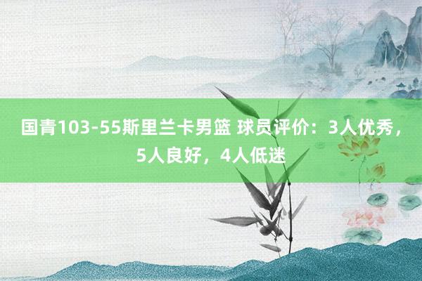国青103-55斯里兰卡男篮 球员评价：3人优秀，5人良好，4人低迷