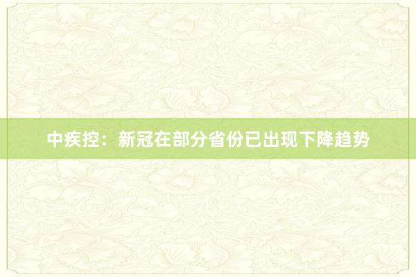 中疾控：新冠在部分省份已出现下降趋势