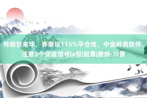 特朗普来华，券商设115%平仓线，中金岭南跌停，注意3个变盘信号|a股|股票|唐纳·川普