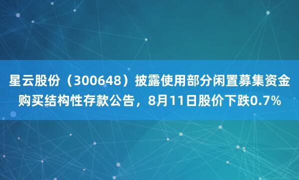 星云股份（300648）披露使用部分闲置募集资金购买结构性存款公告，8月11日股价下跌0.7%
