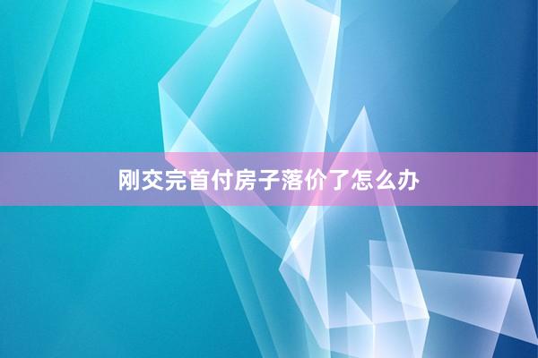刚交完首付房子落价了怎么办