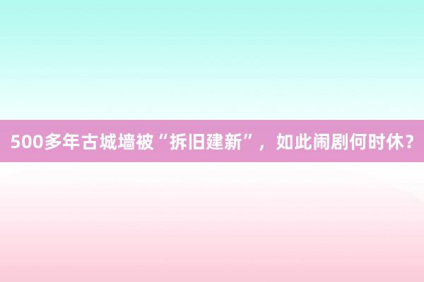500多年古城墙被“拆旧建新”，如此闹剧何时休？