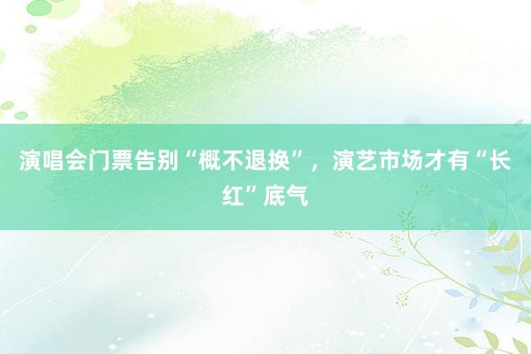 演唱会门票告别“概不退换”，演艺市场才有“长红”底气