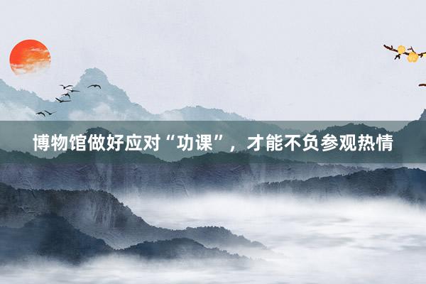 博物馆做好应对“功课”，才能不负参观热情