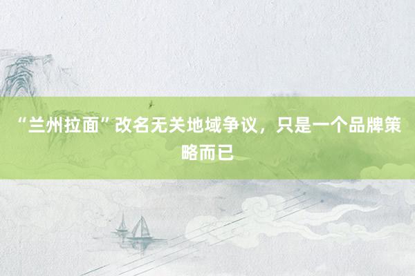 “兰州拉面”改名无关地域争议，只是一个品牌策略而已