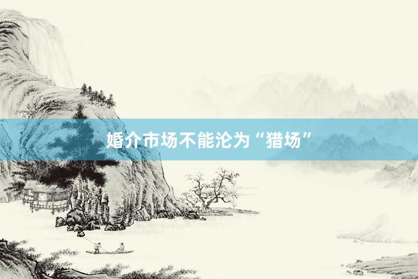 婚介市场不能沦为“猎场”