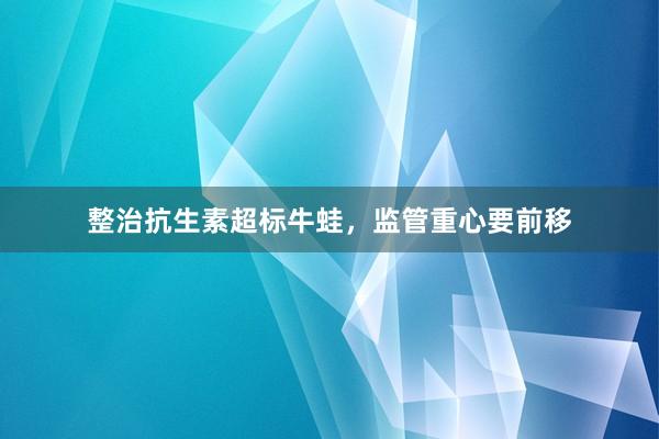 整治抗生素超标牛蛙，监管重心要前移