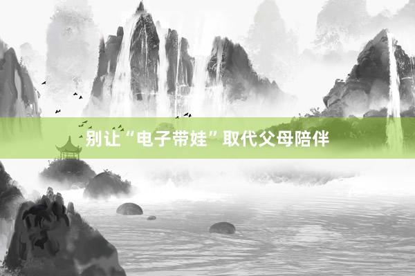 别让“电子带娃”取代父母陪伴