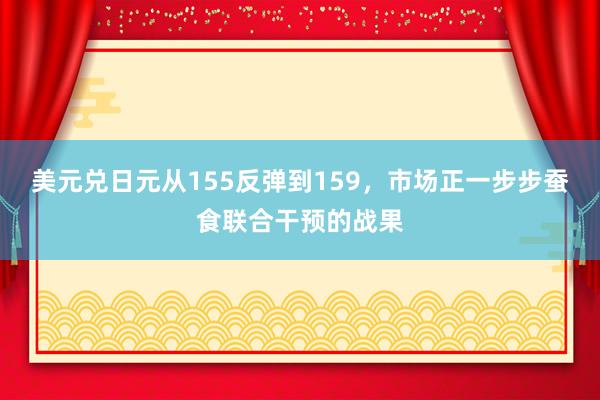 美元兑日元从155反弹到159，市场正一步步蚕食联合干预的战果