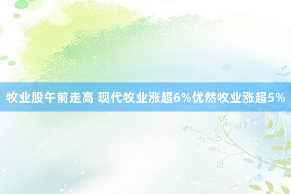 牧业股午前走高 现代牧业涨超6%优然牧业涨超5%