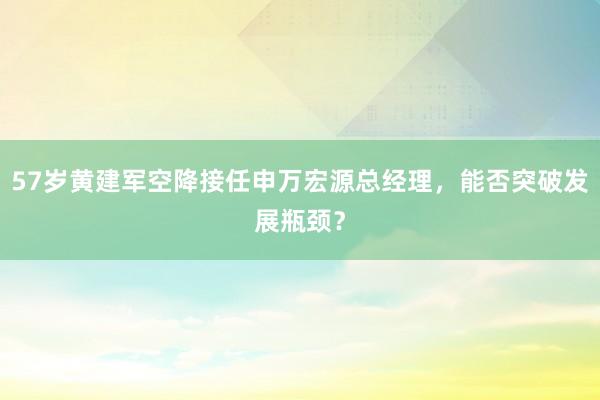 57岁黄建军空降接任申万宏源总经理，能否突破发展瓶颈？