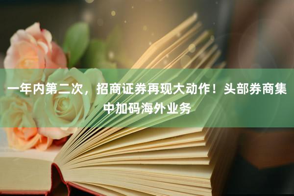 一年内第二次，招商证券再现大动作！头部券商集中加码海外业务