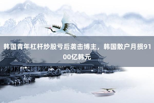 韩国青年杠杆炒股亏后袭击博主，韩国散户月损9100亿韩元
