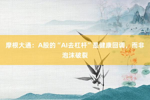 摩根大通：A股的“AI去杠杆”是健康回调，而非泡沫破裂