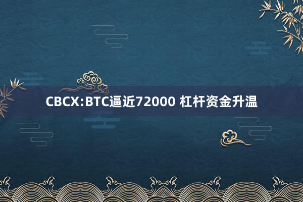 CBCX:BTC逼近72000 杠杆资金升温