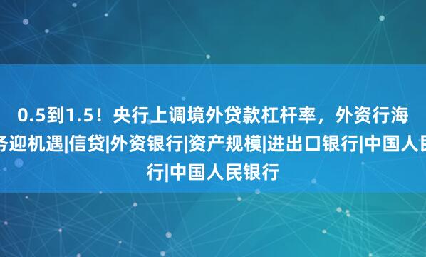 0.5到1.5！央行上调境外贷款杠杆率，外资行海外业务迎机遇|信贷|外资银行|资产规模|进出口银行|中国人民银行