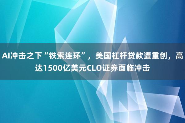 AI冲击之下“铁索连环”，美国杠杆贷款遭重创，高达1500亿美元CLO证券面临冲击