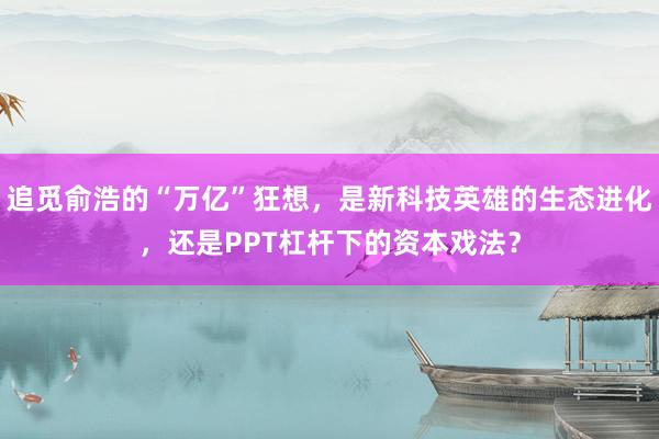 追觅俞浩的“万亿”狂想，是新科技英雄的生态进化，还是PPT杠杆下的资本戏法？