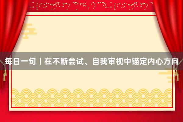每日一句丨在不断尝试、自我审视中锚定内心方向
