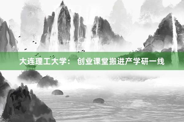 大连理工大学： 创业课堂搬进产学研一线