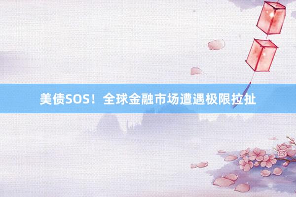 美债SOS！全球金融市场遭遇极限拉扯