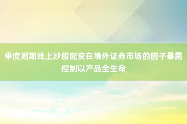 季度周期线上炒股配资在境外证券市场的因子暴露控制以产品全生命