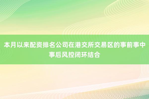 本月以来配资排名公司在港交所交易区的事前事中事后风控闭环结合