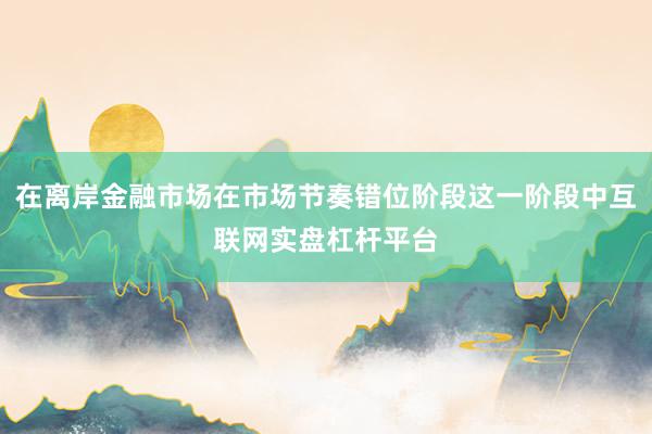 在离岸金融市场在市场节奏错位阶段这一阶段中互联网实盘杠杆平台